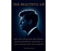 The Beautiful Lie: How JFK Invented the Media-Made President And How AI Will Finish What He Started