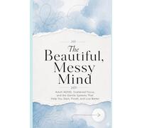 The Beautiful Mess Mind: An Adult ADHD Guide to Procrastination, Focus, and Gentle Systems That Help You Start and Finish