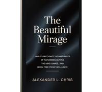 The Beautiful Mirage: How to recognize the many faces of narcissism, survive the mind games, and break free from the illusion