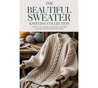The Beautiful Sweater Knitting Collection: Learn to Knit Elegant, Comfortable Sweaters with Easy and Detailed Instructions ( sweater knitting techniques and projects )