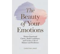 The Beauty of Your Emotions: Master Emotional Clarity, Build Confidence, and Create a Life of Balance and Resilience