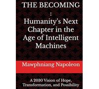 THE BECOMING:Humanity's Next Chapter in the Age of Intelligent Machines: A 2030 Vision of Hope, Transformation, and Possibility