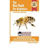 The Bee Book For Beginners 2nd Edition (Revised) An Apiculture Starter or How To Be A Backyard Beekeeper And Harvest Honey From Your Own Bee Hives