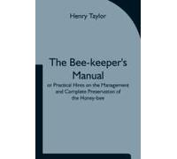 The Bee-Keeper's Manual; Or Practical Hints On The Management And Complete Preservation Of The Honey-Bee.