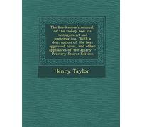 The Bee-Keeper's Manual, or the Honey Bee; Its Management and Preservation. with a Description of the Best Approved Hives, and Other Appliances of the Apiary - Primary Source Edition