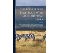 The Bee-Keeper's Text-Book With Alphabetical Index: Being A Complete Reference Book On All Practical Subjects Connected With The Culture Of The Honey