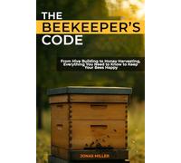 The Beekeeper's Code: From Hive Building to Honey Harvesting, Everything You Need to Know to Keep Your Bees Happy