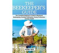 The Beekeeper's Guide: The Complete Beginner's Guide To Backyard Beekeeping, Includes Pollination, Honey Production And Bee Health - Natural