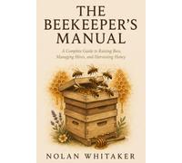 THE BEEKEEPER'S MANUAL: A Complete Guide to Raising Bees, Managing Hives and Harvesting Honey