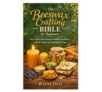 The Beeswax Crafting Bible for Beginners: Easy Projects for Natural Candles, Lip Balms, Salves, Wraps, and Sustainable Living