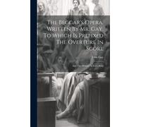 The Beggar's Opera. Written By Mr. Gay. To Which Is Prefixed The Overture In Score: And The Musick To Each Song