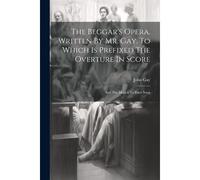 The Beggar's Opera. Written By Mr. Gay. To Which Is Prefixed The Overture In Score: And The Musick To Each Song