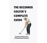 The Beginner Golfer's Complete Guide: From 0 to the First Tee, A Step to Step Playbook