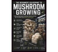 The Beginner’s Blueprint to Mushroom Growing: A Step-by-Step System to Cultivate, Harvest, and Scale Your First Indoor Crop Without Contamination