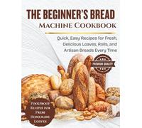 The Beginner’s Bread Machine Cookbook: Quick, Easy Recipes for Fresh, Delicious Loaves, Rolls, and Artisan Breads Every Time