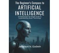 The Beginner’s Compass to Artificial Intelligence: A Professional Yet Simple Guide to Understanding Smart Technology