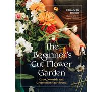 The Beginner’s Cut Flower Garden Grow, Nourish, and Create Bliss Year-Round - Elizabeth Brown - Timber Press - ebook (ePub) - Livre