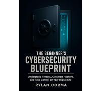 The Beginner’s Cybersecurity Blueprint: Understand Threats, Outsmart Hackers, and Take Control of Your Digital Life