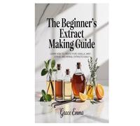 The Beginner’s Extract Making Guide: Learn How to Create Pure Vanilla, Mint, Citrus, and Herbal Extracts Easily