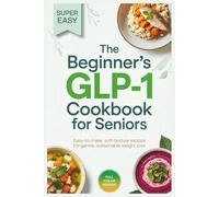 The Beginner’s Glp-1 Cookbook For Seniors: Easy-to-Make, Soft-Texture Recipes for Gentle, Sustainable Weight Loss