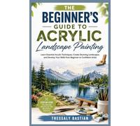 THE BEGINNER’S GUIDE TO ACRYLIC LANDSCAPE PAINTING: Learn Essential Acrylic Techniques, Create Stunning Landscapes, and Develop Your Skills from Beginner to Confident Artist