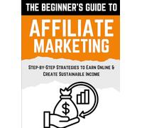 The Beginner’s Guide to Affiliate Marketing: Step-by-Step Strategies to Earn Online & Create Sustainable Income