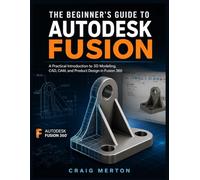 The Beginner’s Guide To Autodesk Fusion: A Practical Introduction to 3D Modeling, CAD, CAM, and Product Design in Fusion 360