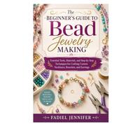 The Beginner’s Guide to Bead Jewelry Making: Essential Tools, Materials, and Step-by-Step Techniques for Crafting Custom Necklaces, Bracelets, and Earrings