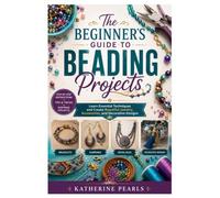 The Beginner’s Guide to Beading Projects: Learn Essential Techniques and Create Beautiful Jewelry, Accessories, and Decorative Designs
