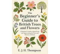The Beginner’s Guide to British Trees and Flowers: A Beginner's Guide to Identifying and Appreciating the Trees and Flowers of Britain