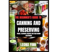 The Beginner’s Guide to Canning and Preserving: Fresh, Flavorful Recipes for Year-Round Enjoyment