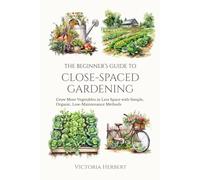 The Beginner’s Guide to Close-Spaced Gardening: Grow More Vegetables in Less Space with Simple, Organic, Low-Maintenance Methods