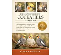 THE BEGINNER’S GUIDE TO COCKATIELS: The Ultimate Beginner’s Manual to Cockatiel Ownership, Featuring Practical Care Tips, Feeding Guides, Cage Setup ... and Expert Answers to Common Questions