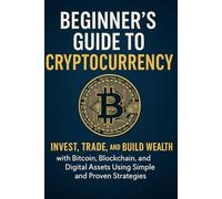 The Beginner’s Guide to Cryptocurrency 2025: Invest, Trade, and Build Wealth with Bitcoin, Blockchain, and Digital Assets Using Simple and Proven Strategies
