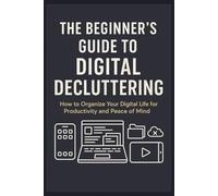 The Beginner’s Guide to Digital Decluttering: Simplify Your Digital Life with Practical Strategies