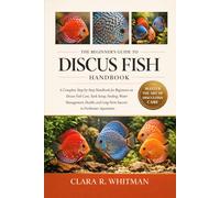 THE BEGINNER’S GUIDE TO DISCUS FISH: A Complete Step-by-Step Handbook for Beginners on Discus Fish Care, Tank Setup, Feeding, Water Management, Health, and Long-Term Success in Freshwater Aquariums