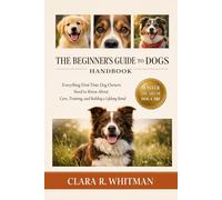 THE BEGINNER’S GUIDE TO DOGS: Everything First-Time Dog Owners Need to Know About Care, Training, and Building a Lifelong Bond