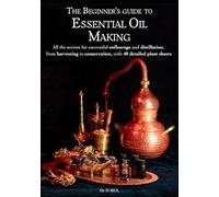 The Beginner’s guide to Essential Oil Making : All the secrets for successful enfleurage and distillation, from harvesting to conservation, with 40 detailed plant sheets