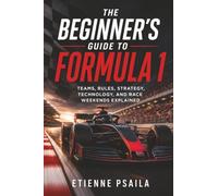 The Beginner’s Guide to Formula 1: Teams, Rules, Strategy, Technology, and Race Weekends Explained