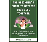 The Beginner’s Guide to Getting Your Life Together.: Start fresh with clear habits, goals and mindset that work.