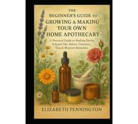 The Beginner’s Guide to Growing & Making Your Own Home Apothecary: A Practical Guide to Healing Herbs, Infused Oils, Salves, Tinctures, Poultices, Tea