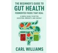 The Beginner’s Guide to Gut Health: Fermented Foods That Heal - A Simple Guide to Better Digestion, Immunity, and Energy