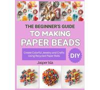 THE BEGINNER’S GUIDE TO MAKING PAPER BEADS: Create Colorful Jewelry and Crafts Using Recycled Paper Rolls
