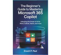 The Beginner’s Guide to Mastering Microsoft 365 Copilot: Unlocking the Power of AI for Excel, Word, Outlook, Teams, and More