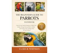 THE BEGINNER’S GUIDE TO PARROTS: A Step-by-Step Guide for Beginners on Parrot Care, Feeding, Training, Housing, Behavior, Health, and Creating a Safe and Happy Home for Your Pet Parrot
