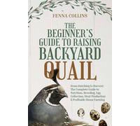 The Beginner’s Guide to Raising Backyard Quail: From Hatching to Harvest: The Complete Guide to Nutrition, Breeding, Egg Collection, Meat Production & Profitable Home Farming