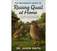 THE BEGINNER’S GUIDE TO RAISING QUAIL AT HOME: A Complete Step by Step Pet Bible for Beginners and Backyard Enthusiasts