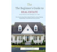 The Beginner’s Guide to Real Estate Investing: Build Wealth One Property at a Time: Your Step-by-Step Guide to Rental Properties, House Flipping, and Building a Profitable Real Estate Portfolio