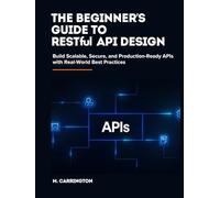 The Beginner’s Guide to RESTful API Design: Build Scalable, Secure, and Production-Ready APIs with Real-World Best Practices