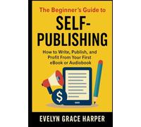 The Beginner’s Guide to Self-Publishing How to Write, Publish, and Profit From Your First eBook or Audiobook